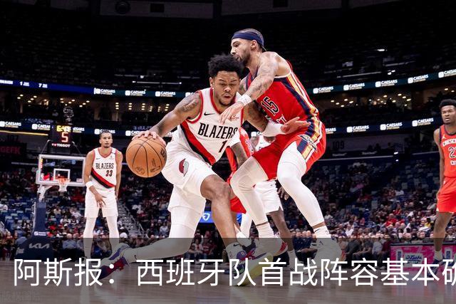 阿斯报：西班牙队首战阵容基本确定，费兰、奥亚萨瓦尔在列